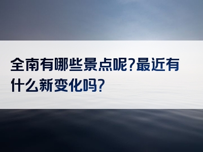 全南有哪些景点呢？最近有什么新变化吗？