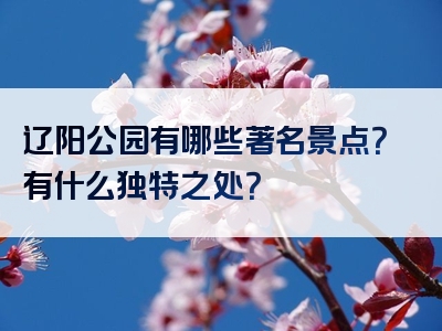 辽阳公园有哪些著名景点？有什么独特之处？