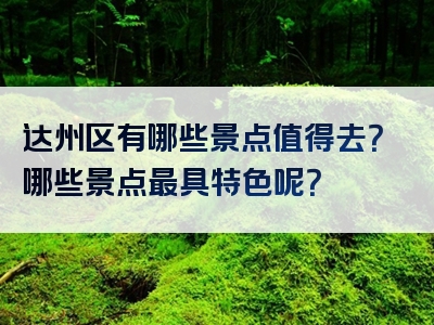 达州区有哪些景点值得去？哪些景点最具特色呢？