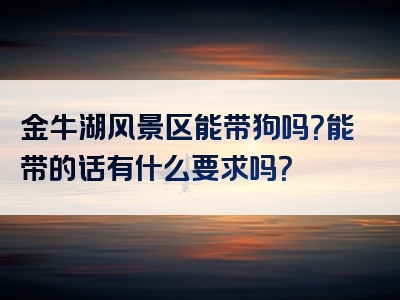 金牛湖风景区能带狗吗？能带的话有什么要求吗？