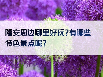 隆安周边哪里好玩？有哪些特色景点呢？
