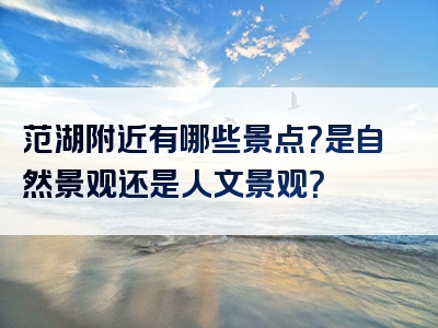 范湖附近有哪些景点？是自然景观还是人文景观？