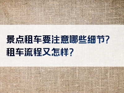 景点租车要注意哪些细节？租车流程又怎样？