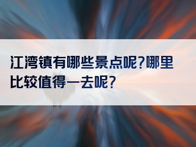 江湾镇有哪些景点呢？哪里比较值得一去呢？
