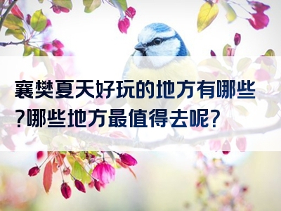 襄樊夏天好玩的地方有哪些？哪些地方最值得去呢？