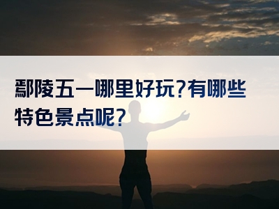 鄢陵五一哪里好玩？有哪些特色景点呢？