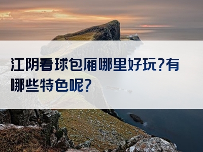 江阴看球包厢哪里好玩？有哪些特色呢？