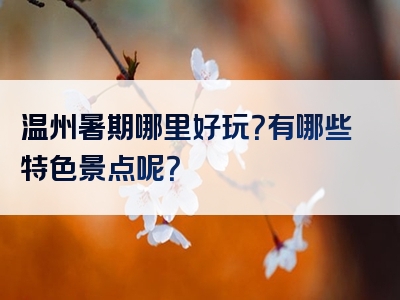 温州暑期哪里好玩？有哪些特色景点呢？