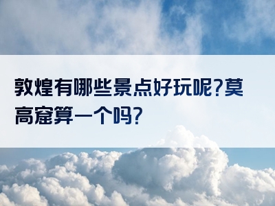 敦煌有哪些景点好玩呢？莫高窟算一个吗？