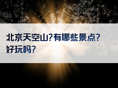 北京天空山？有哪些景点？好玩吗？