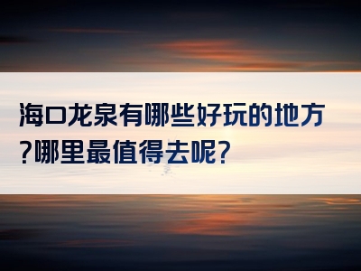 海口龙泉有哪些好玩的地方？哪里最值得去呢？