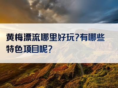 黄梅漂流哪里好玩？有哪些特色项目呢？