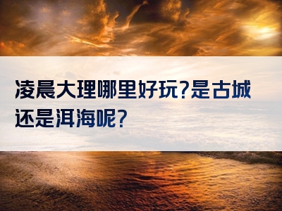 凌晨大理哪里好玩？是古城还是洱海呢？