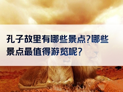 孔子故里有哪些景点？哪些景点最值得游览呢？