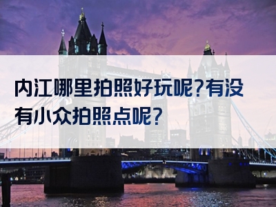 内江哪里拍照好玩呢？有没有小众拍照点呢？