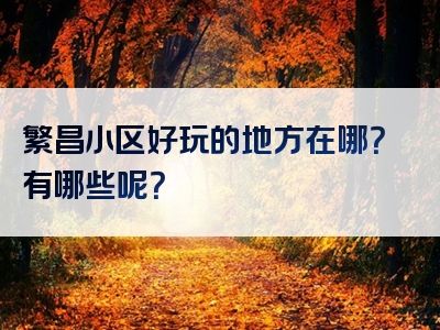 繁昌小区好玩的地方在哪？有哪些呢？