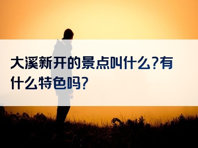 大溪新开的景点叫什么？有什么特色吗？