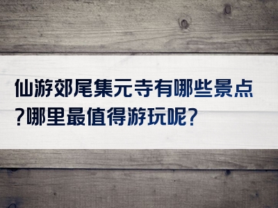仙游郊尾集元寺有哪些景点？哪里最值得游玩呢？