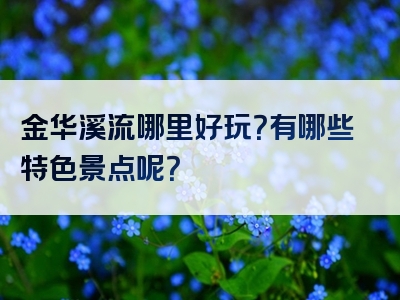 金华溪流哪里好玩？有哪些特色景点呢？
