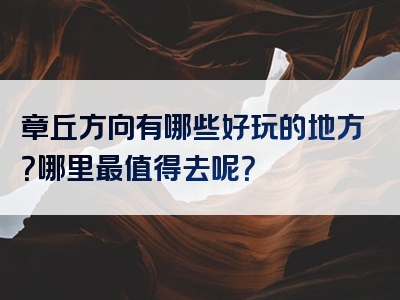 章丘方向有哪些好玩的地方？哪里最值得去呢？