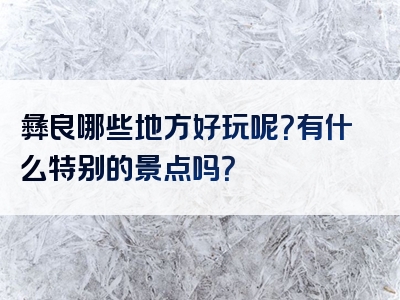 彝良哪些地方好玩呢？有什么特别的景点吗？
