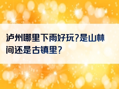 泸州哪里下雨好玩？是山林间还是古镇里？