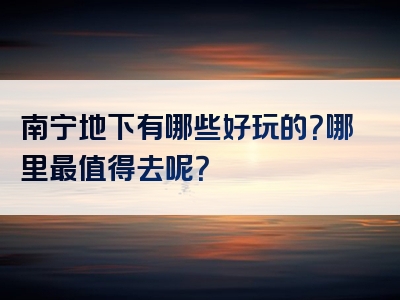 南宁地下有哪些好玩的？哪里最值得去呢？