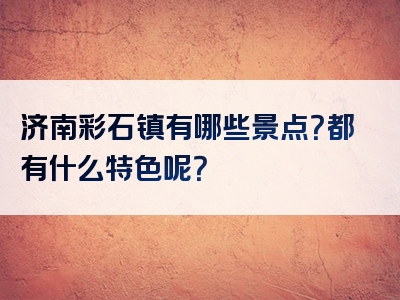 济南彩石镇有哪些景点？都有什么特色呢？