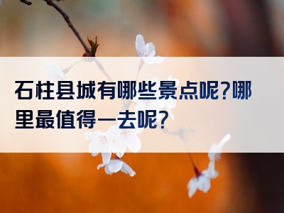 石柱县城有哪些景点呢？哪里最值得一去呢？