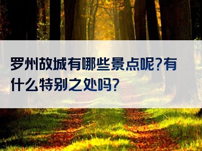 罗州故城有哪些景点呢？有什么特别之处吗？
