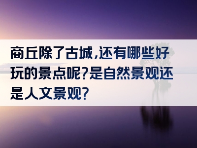 商丘除了古城，还有哪些好玩的景点呢？是自然景观还是人文景观？