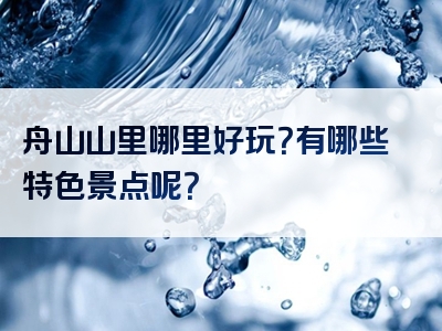 舟山山里哪里好玩？有哪些特色景点呢？