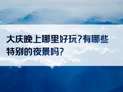 大庆晚上哪里好玩？有哪些特别的夜景吗？