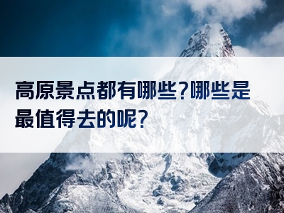 高原景点都有哪些？哪些是最值得去的呢？