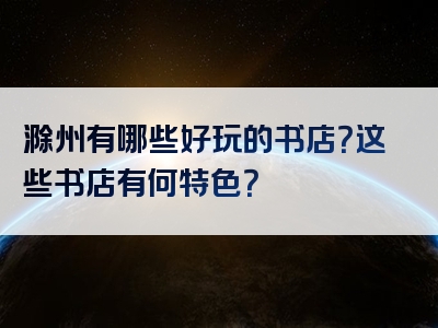 滁州有哪些好玩的书店？这些书店有何特色？