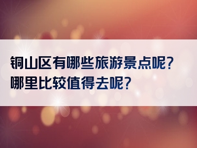 铜山区有哪些旅游景点呢？哪里比较值得去呢？