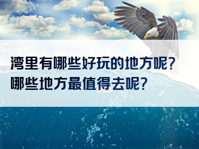 湾里有哪些好玩的地方呢？哪些地方最值得去呢？