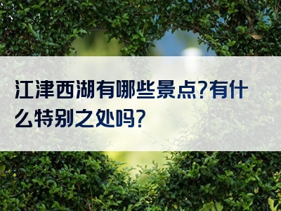 江津西湖有哪些景点？有什么特别之处吗？