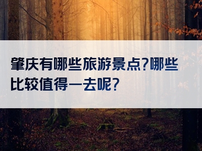 肇庆有哪些旅游景点？哪些比较值得一去呢？