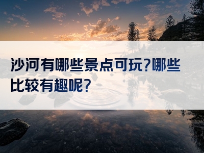 沙河有哪些景点可玩？哪些比较有趣呢？