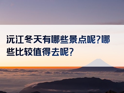 沅江冬天有哪些景点呢？哪些比较值得去呢？