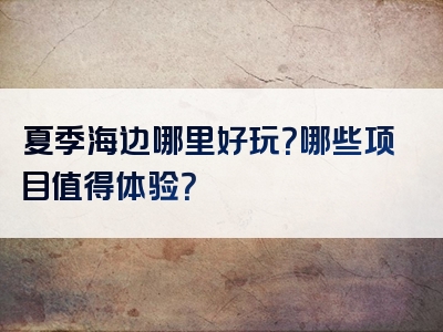 夏季海边哪里好玩？哪些项目值得体验？