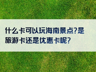 什么卡可以玩海南景点？是旅游卡还是优惠卡呢？