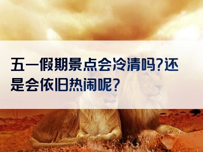 五一假期景点会冷清吗？还是会依旧热闹呢？