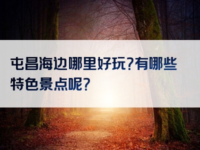 屯昌海边哪里好玩？有哪些特色景点呢？
