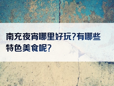 南充夜宵哪里好玩？有哪些特色美食呢？