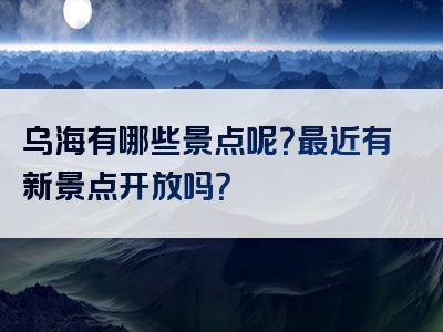 乌海有哪些景点呢？最近有新景点开放吗？