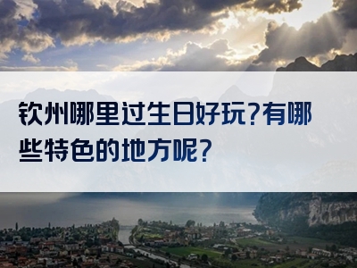 钦州哪里过生日好玩？有哪些特色的地方呢？