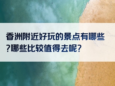 香洲附近好玩的景点有哪些？哪些比较值得去呢？