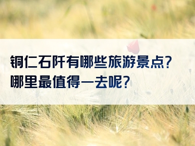 铜仁石阡有哪些旅游景点？哪里最值得一去呢？